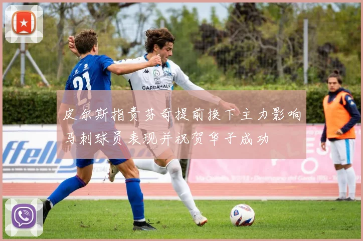 皮尔斯指责芬奇提前换下主力影响马刺球员表现并祝贺华子成功