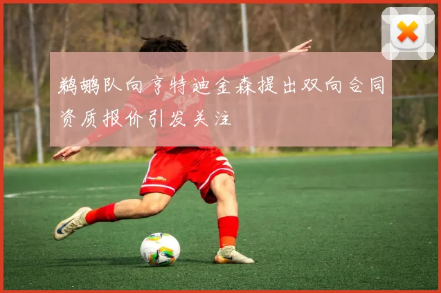 鹈鹕队向亨特迪金森提出双向合同资质报价引发关注