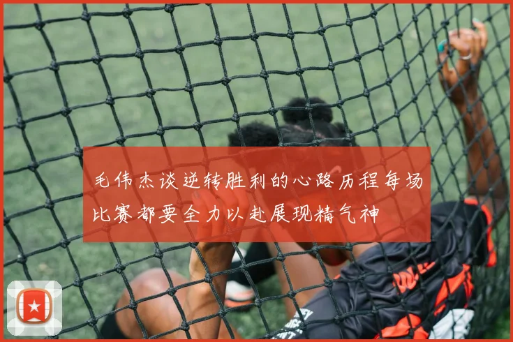 毛伟杰谈逆转胜利的心路历程每场比赛都要全力以赴展现精气神