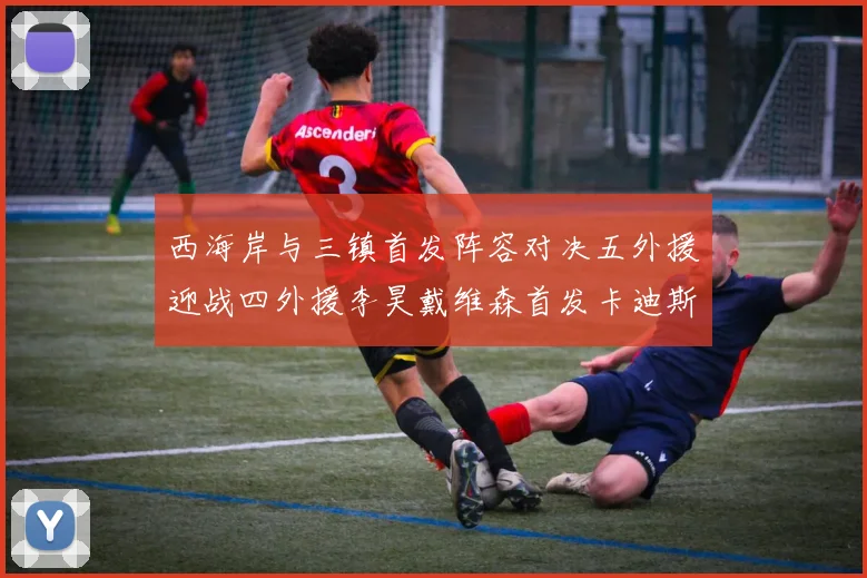 西海岸与三镇首发阵容对决五外援迎战四外援李昊戴维森首发卡迪斯出战