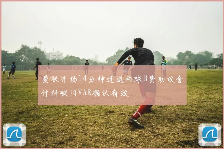 曼联开场14分钟连进两球B费助攻舍什科破门VAR确认有效
