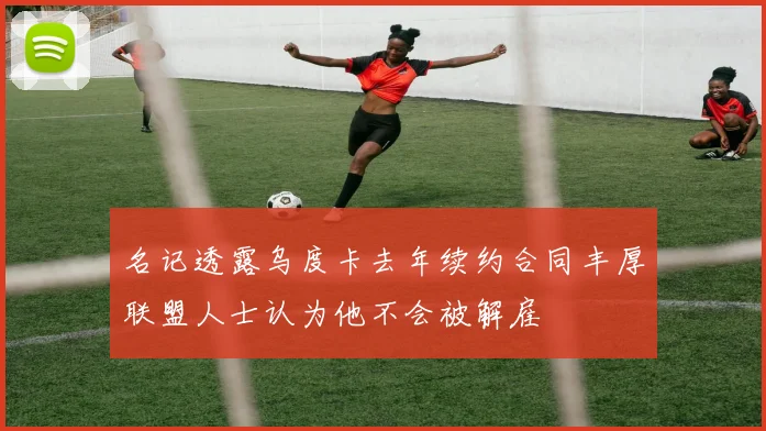 名记透露乌度卡去年续约合同丰厚联盟人士认为他不会被解雇