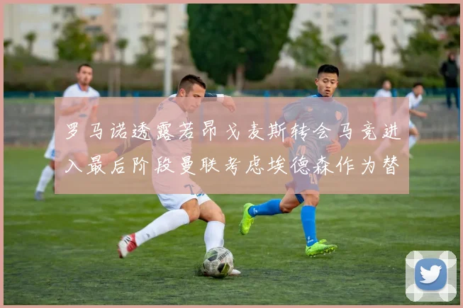 罗马诺透露若昂戈麦斯转会马竞进入最后阶段曼联考虑埃德森作为替代人选