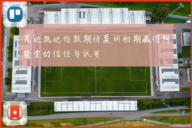 昆达抵达伦敦期待夏训初期赢得阿隆索的信任与认可