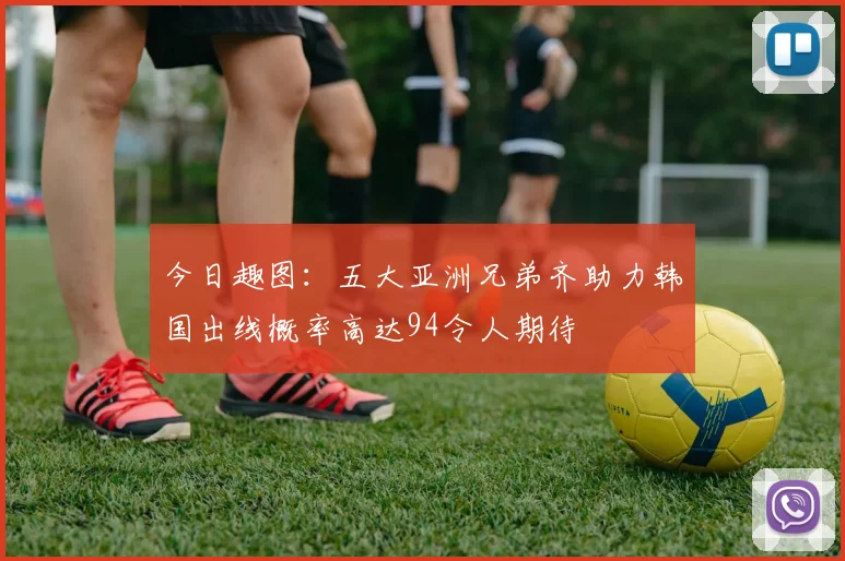 今日趣图：五大亚洲兄弟齐助力韩国出线概率高达94令人期待