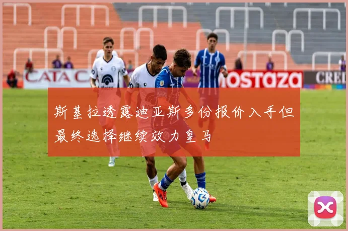 斯基拉透露迪亚斯多份报价入手但最终选择继续效力皇马