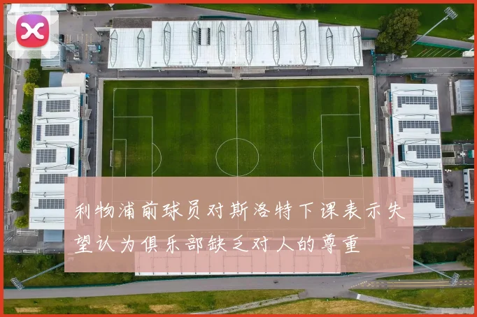 利物浦前球员对斯洛特下课表示失望认为俱乐部缺乏对人的尊重
