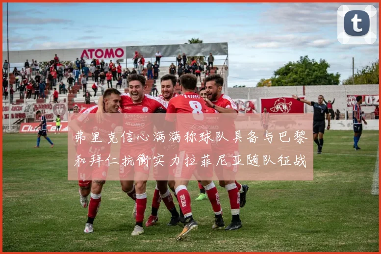 弗里克信心满满称球队具备与巴黎和拜仁抗衡实力拉菲尼亚随队征战