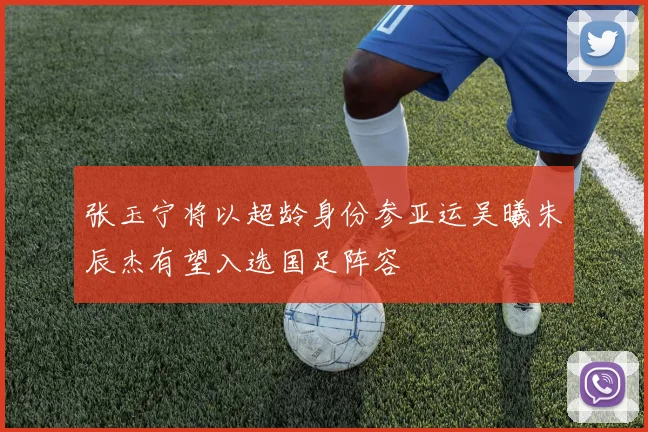 张玉宁将以超龄身份参亚运吴曦朱辰杰有望入选国足阵容