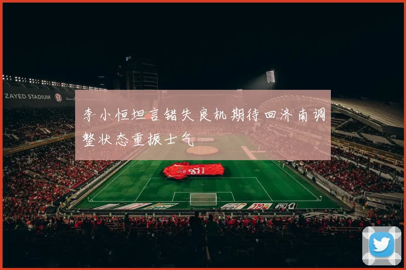 李小恒坦言错失良机期待回济南调整状态重振士气