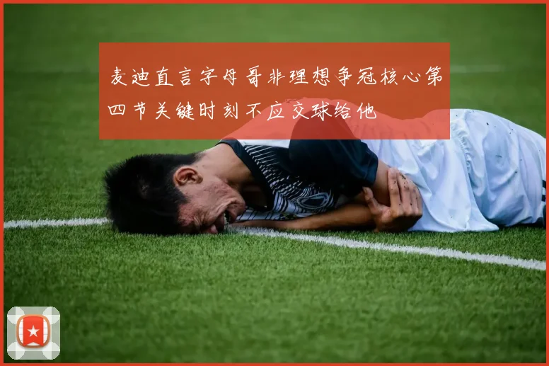 麦迪直言字母哥非理想争冠核心第四节关键时刻不应交球给他