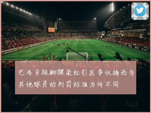 巴洛贡踩脚踝染红引发争议梅西与其他球员的判罚标准为何不同