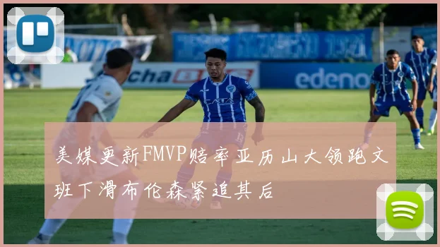 美媒更新FMVP赔率亚历山大领跑文班下滑布伦森紧追其后